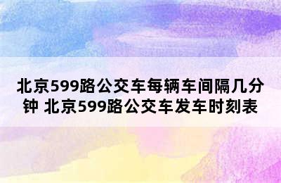 北京599路公交车每辆车间隔几分钟 北京599路公交车发车时刻表